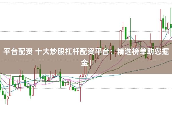 平台配资 十大炒股杠杆配资平台：精选榜单助您掘金！