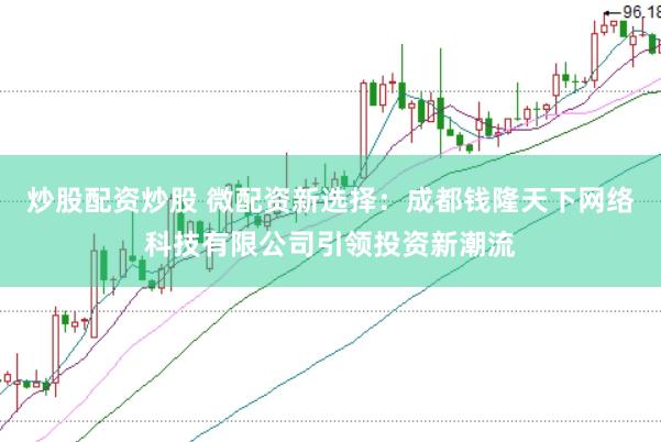 炒股配资炒股 微配资新选择：成都钱隆天下网络科技有限公司引领投资新潮流