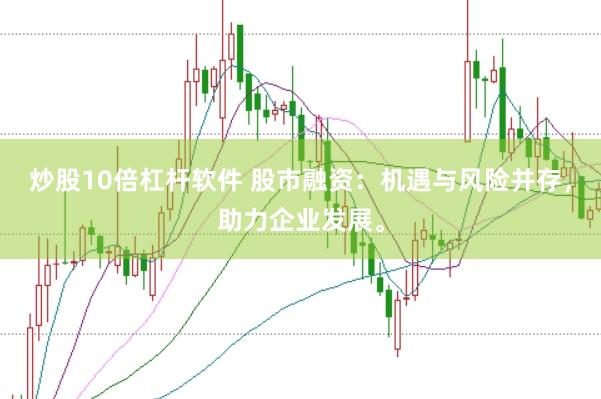 炒股10倍杠杆软件 股市融资：机遇与风险并存，助力企业发展。