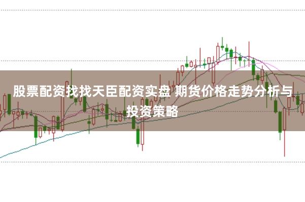 股票配资找找天臣配资实盘 期货价格走势分析与投资策略