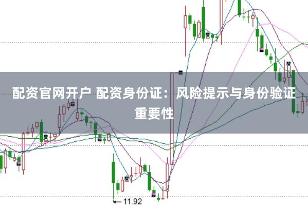 配资官网开户 配资身份证：风险提示与身份验证重要性