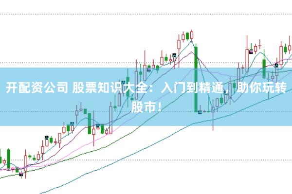 开配资公司 股票知识大全：入门到精通，助你玩转股市！
