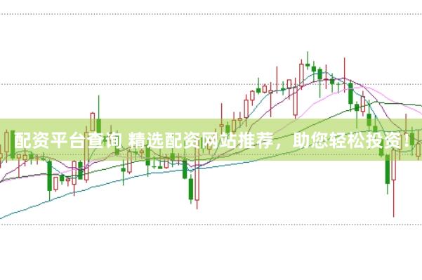 配资平台查询 精选配资网站推荐，助您轻松投资！