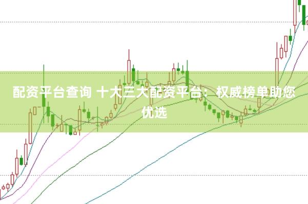 配资平台查询 十大三大配资平台：权威榜单助您优选