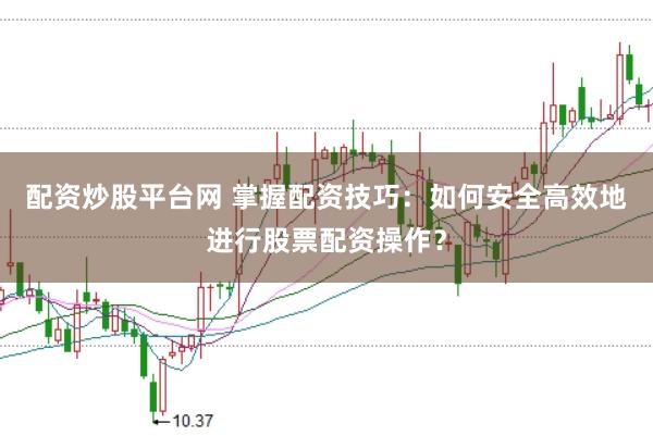 配资炒股平台网 掌握配资技巧：如何安全高效地进行股票配资操作？
