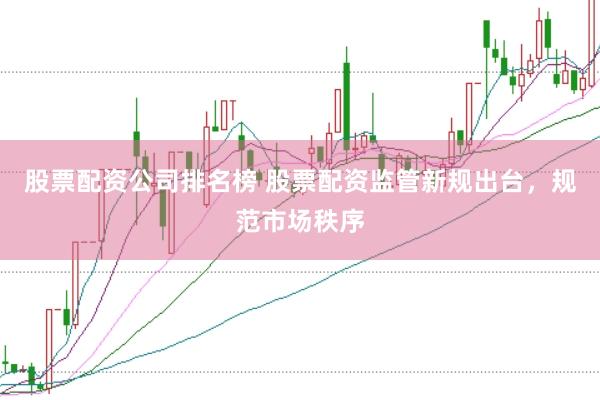 股票配资公司排名榜 股票配资监管新规出台，规范市场秩序