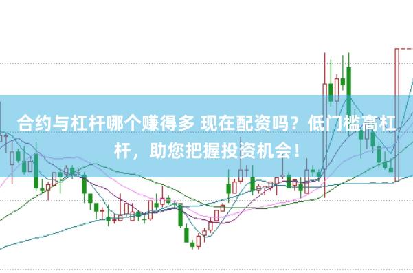 合约与杠杆哪个赚得多 现在配资吗？低门槛高杠杆，助您把握投资机会！