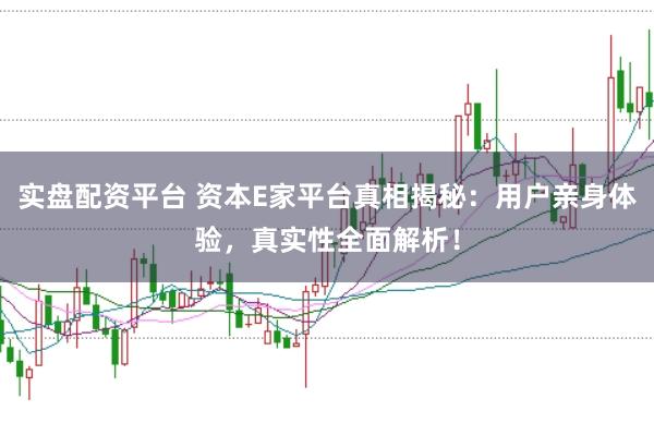 实盘配资平台 资本E家平台真相揭秘：用户亲身体验，真实性全面解析！