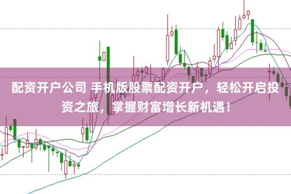 配资开户公司 手机版股票配资开户，轻松开启投资之旅，掌握财富增长新机遇！