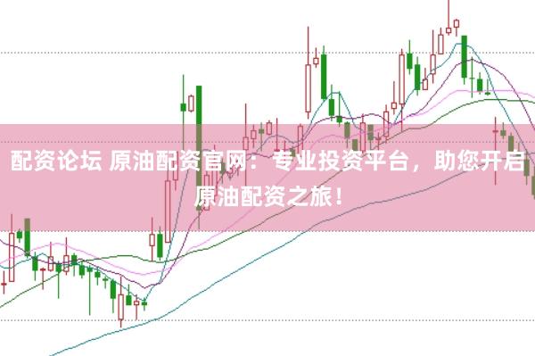 配资论坛 原油配资官网：专业投资平台，助您开启原油配资之旅！