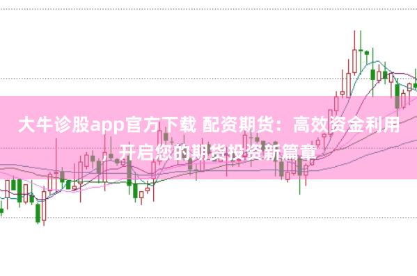 大牛诊股app官方下载 配资期货：高效资金利用，开启您的期货投资新篇章