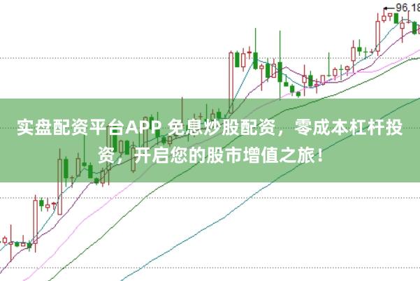 实盘配资平台APP 免息炒股配资，零成本杠杆投资，开启您的股市增值之旅！