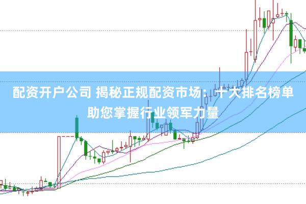 配资开户公司 揭秘正规配资市场：十大排名榜单助您掌握行业领军力量