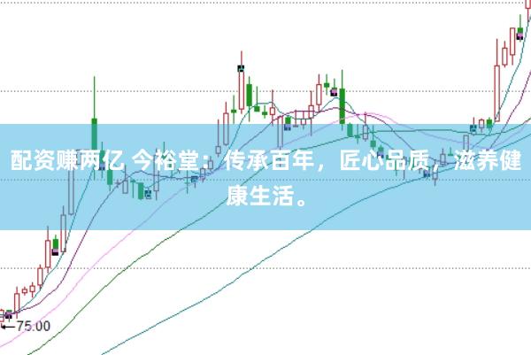 配资赚两亿 今裕堂：传承百年，匠心品质，滋养健康生活。