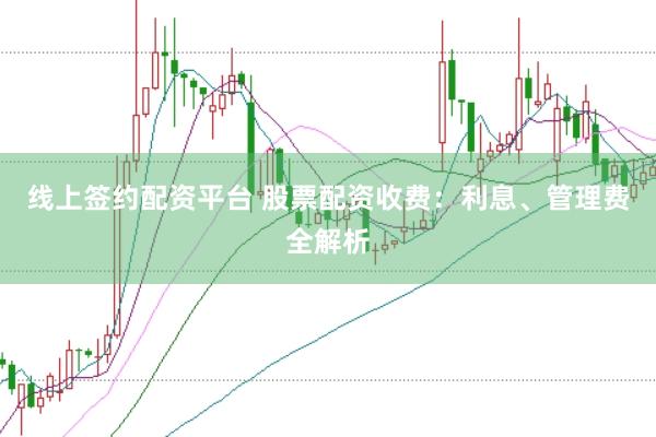 线上签约配资平台 股票配资收费：利息、管理费全解析