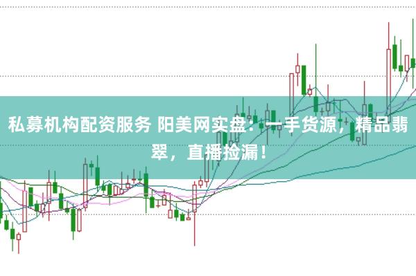 私募机构配资服务 阳美网实盘：一手货源，精品翡翠，直播捡漏！