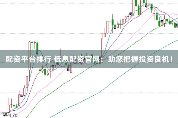 配资平台排行 低息配资官网：助您把握投资良机！