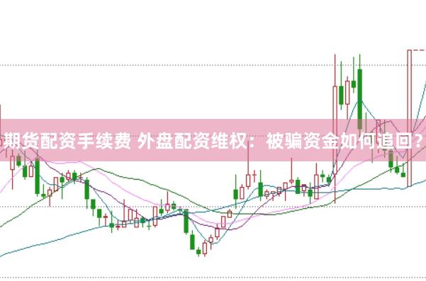 期货配资手续费 外盘配资维权：被骗资金如何追回？
