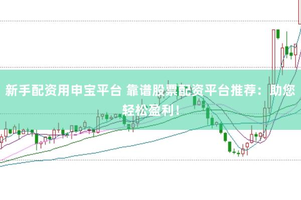 新手配资用申宝平台 靠谱股票配资平台推荐：助您轻松盈利！