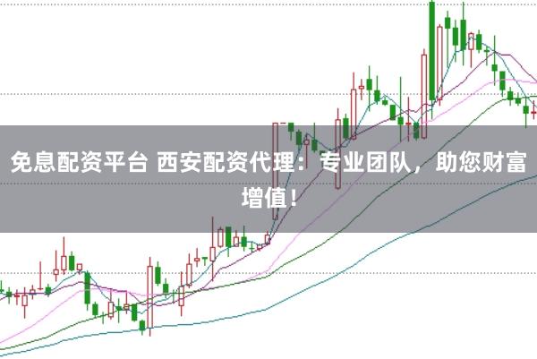 免息配资平台 西安配资代理：专业团队，助您财富增值！