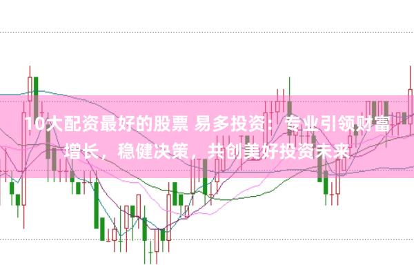 10大配资最好的股票 易多投资：专业引领财富增长，稳健决策，共创美好投资未来