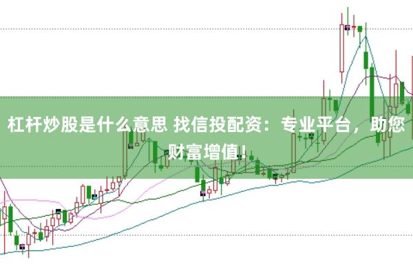 杠杆炒股是什么意思 找信投配资：专业平台，助您财富增值！
