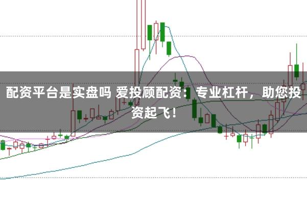 配资平台是实盘吗 爱投顾配资：专业杠杆，助您投资起飞！