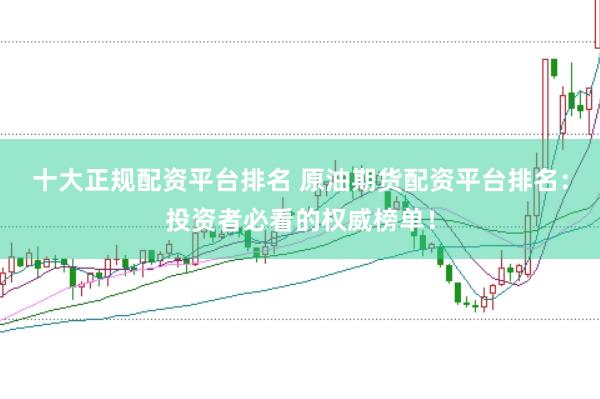 十大正规配资平台排名 原油期货配资平台排名：投资者必看的权威榜单！