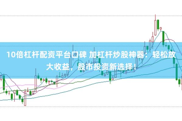 10倍杠杆配资平台口碑 加杠杆炒股神器：轻松放大收益，股市投资新选择！