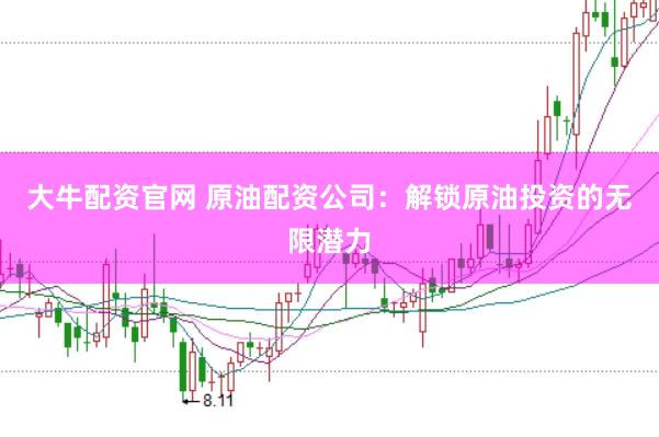 大牛配资官网 原油配资公司：解锁原油投资的无限潜力
