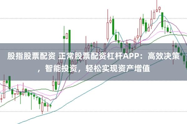 股指股票配资 正常股票配资杠杆APP：高效决策，智能投资，轻松实现资产增值