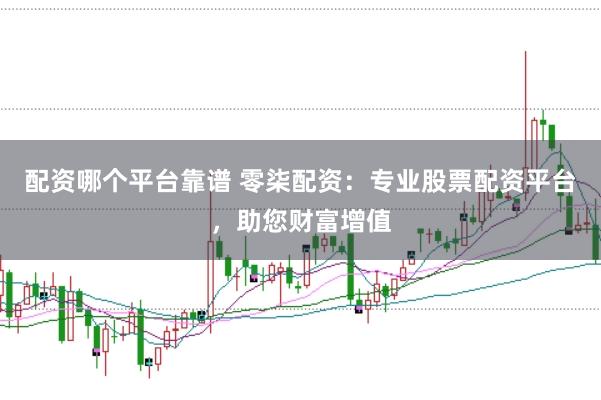 配资哪个平台靠谱 零柒配资：专业股票配资平台，助您财富增值