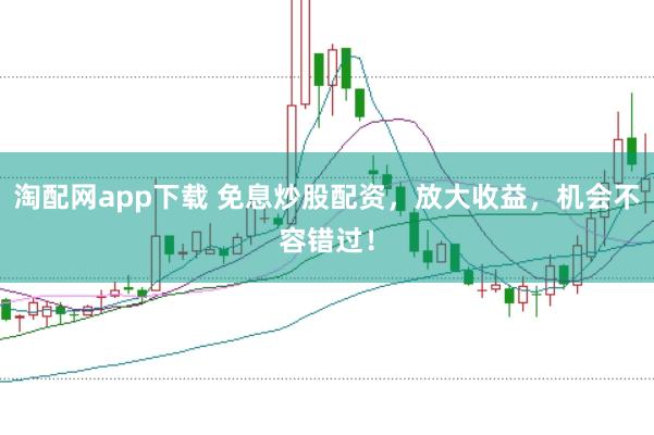 淘配网app下载 免息炒股配资，放大收益，机会不容错过！