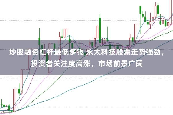 炒股融资杠杆最低多钱 永太科技股票走势强劲，投资者关注度高涨，市场前景广阔