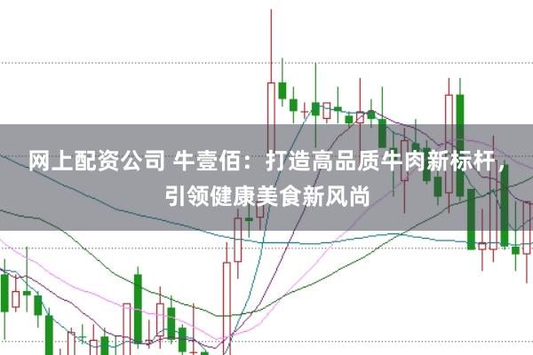 网上配资公司 牛壹佰：打造高品质牛肉新标杆，引领健康美食新风尚