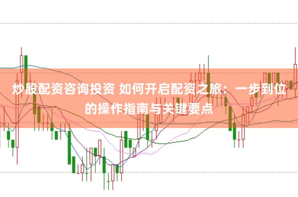 炒股配资咨询投资 如何开启配资之旅：一步到位的操作指南与关键要点