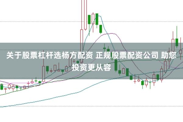 关于股票杠杆选杨方配资 正规股票配资公司 助您投资更从容