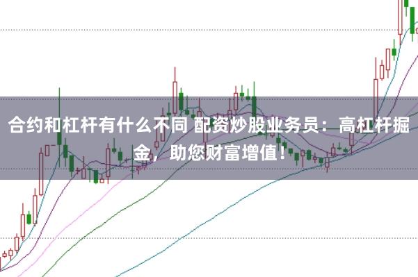 合约和杠杆有什么不同 配资炒股业务员：高杠杆掘金，助您财富增值！