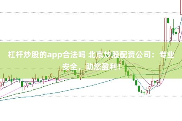 杠杆炒股的app合法吗 北京炒股配资公司：专业安全，助您盈利！