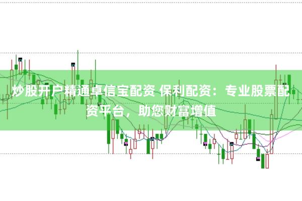 炒股开户精通卓信宝配资 保利配资：专业股票配资平台，助您财富增值