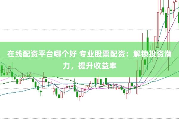 在线配资平台哪个好 专业股票配资：解锁投资潜力，提升收益率