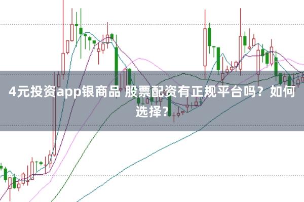 4元投资app银商品 股票配资有正规平台吗？如何选择？