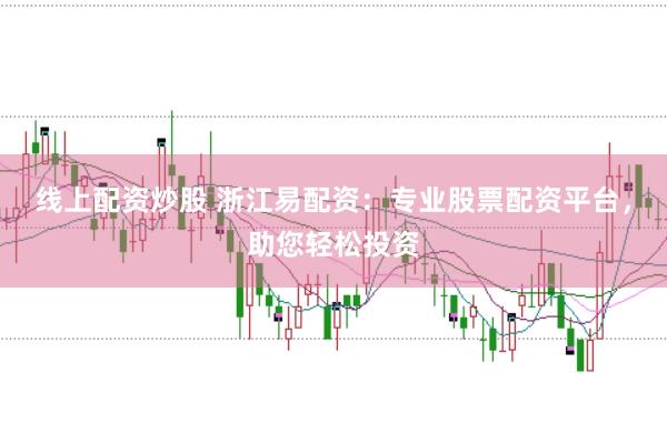 线上配资炒股 浙江易配资：专业股票配资平台，助您轻松投资