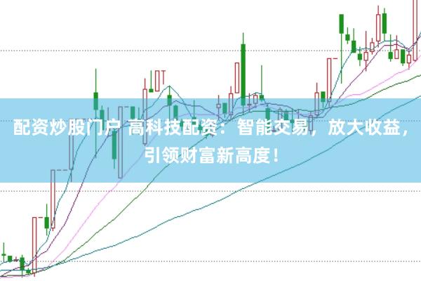 配资炒股门户 高科技配资：智能交易，放大收益，引领财富新高度！