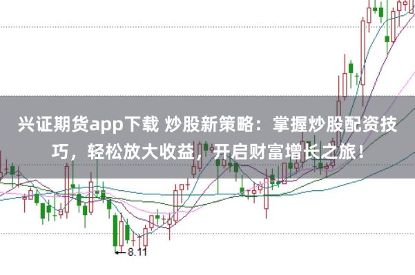 兴证期货app下载 炒股新策略：掌握炒股配资技巧，轻松放大收益，开启财富增长之旅！