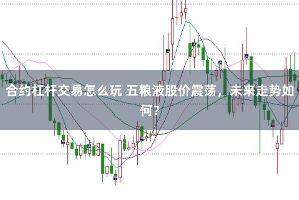 合约杠杆交易怎么玩 五粮液股价震荡，未来走势如何？