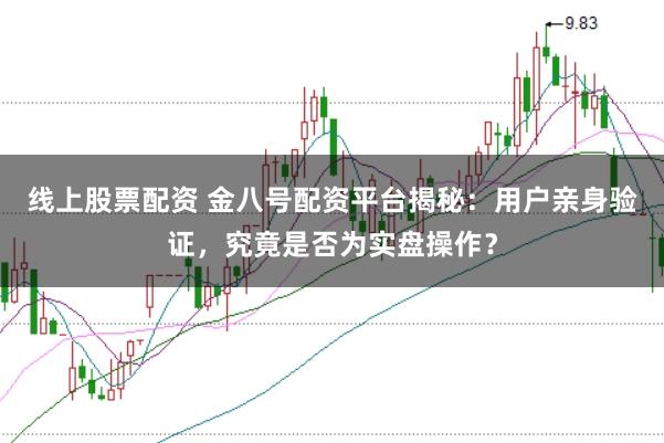 线上股票配资 金八号配资平台揭秘：用户亲身验证，究竟是否为实盘操作？