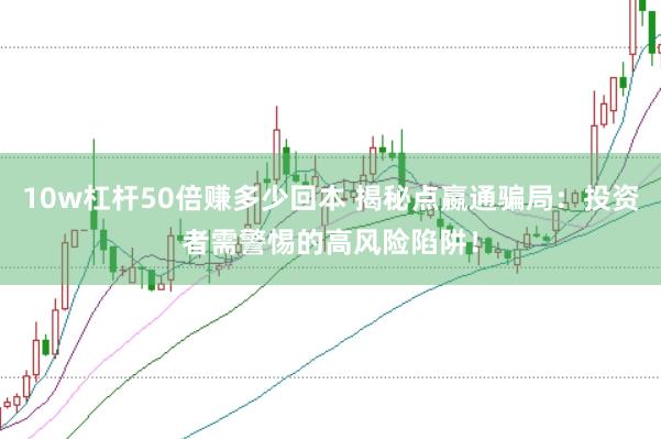 10w杠杆50倍赚多少回本 揭秘点嬴通骗局：投资者需警惕的高风险陷阱！