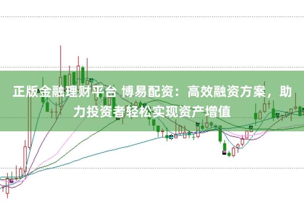 正版金融理财平台 博易配资：高效融资方案，助力投资者轻松实现资产增值