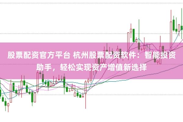 股票配资官方平台 杭州股票配资软件：智能投资助手，轻松实现资产增值新选择